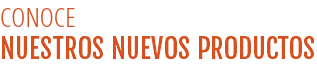 CONOCE  NUESTROS NUEVOS PRODUCTOS